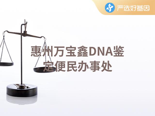 惠州万宝鑫DNA鉴定便民办事处