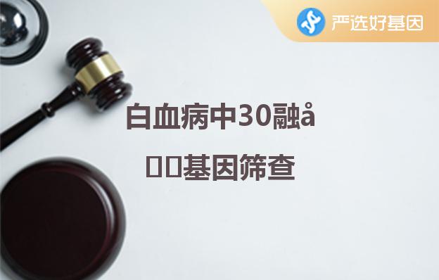 白血病中30融合基因筛查深圳严选好基因检测中心